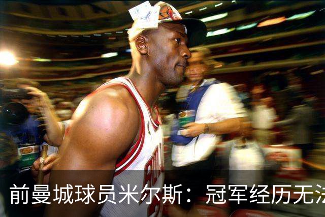 前曼城球员米尔斯：冠军经历无法被剥夺