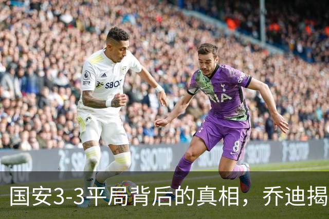 国安3-3平局背后的真相，乔迪揭示关键所在，球迷感同身受