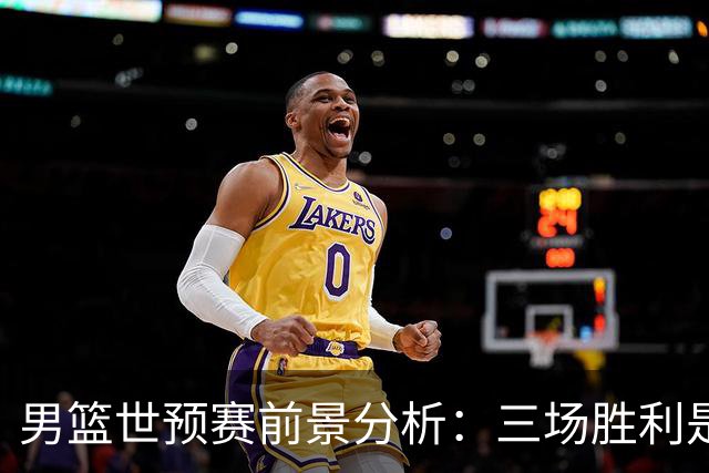 男篮世预赛前景分析：三场胜利是出线关键