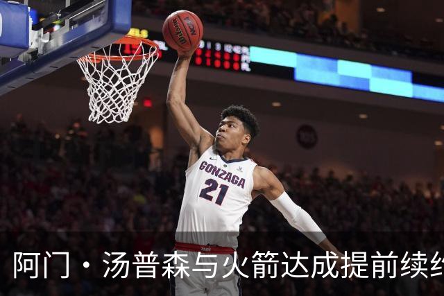 阿门·汤普森与火箭达成提前续约协议，金额高达2.08亿
